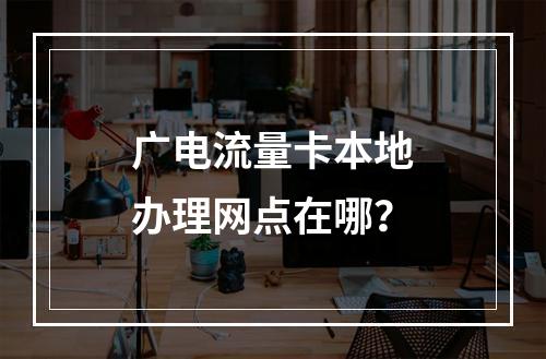 广电流量卡本地办理网点在哪？
