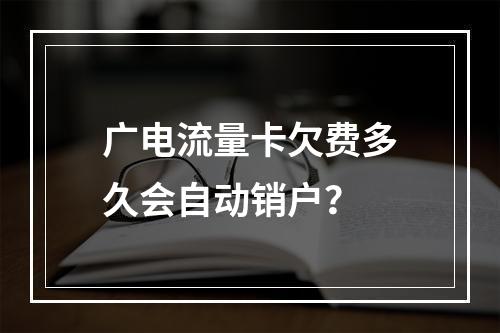 广电流量卡欠费多久会自动销户？
