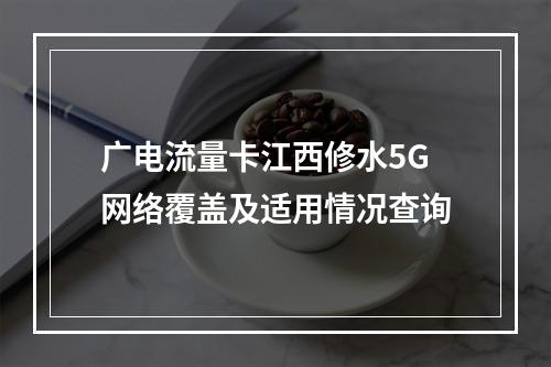 广电流量卡江西修水5G网络覆盖及适用情况查询