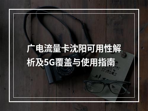 广电流量卡沈阳可用性解析及5G覆盖与使用指南