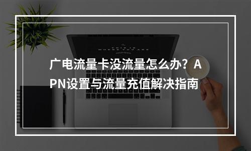 广电流量卡没流量怎么办？APN设置与流量充值解决指南