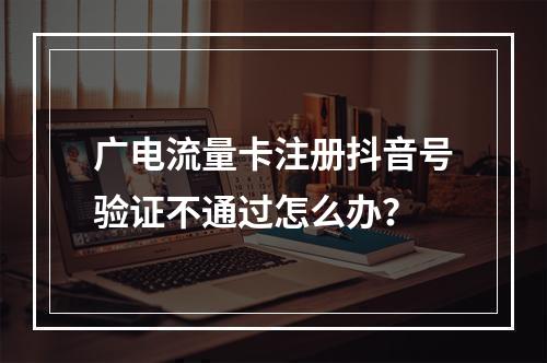 广电流量卡注册抖音号验证不通过怎么办？