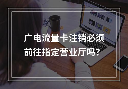 广电流量卡注销必须前往指定营业厅吗？