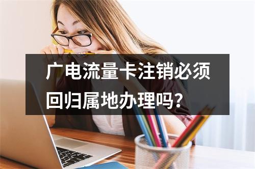 广电流量卡注销必须回归属地办理吗？