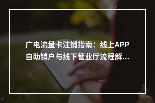 广电流量卡注销指南：线上APP自助销户与线下营业厅流程解析