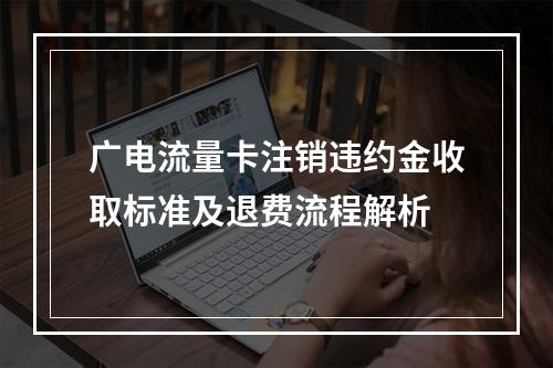 广电流量卡注销违约金收取标准及退费流程解析