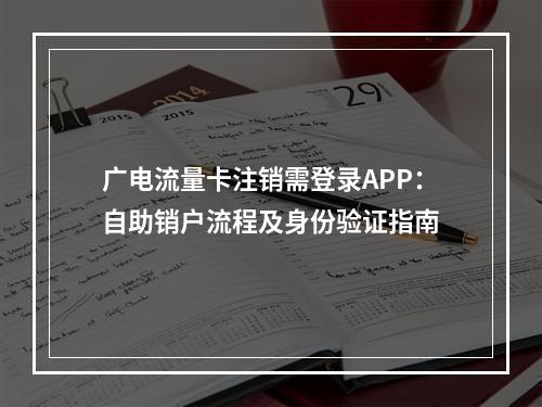 广电流量卡注销需登录APP：自助销户流程及身份验证指南