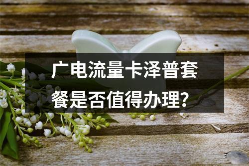 广电流量卡泽普套餐是否值得办理？