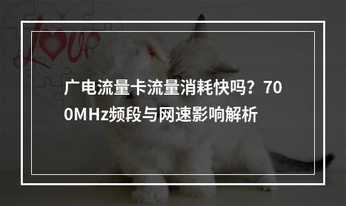 广电流量卡流量消耗快吗？700MHz频段与网速影响解析