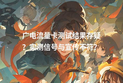 广电流量卡测试结果存疑？实测信号与宣传不符？