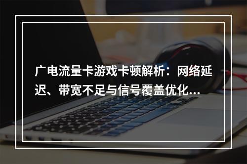 广电流量卡游戏卡顿解析：网络延迟、带宽不足与信号覆盖优化方案