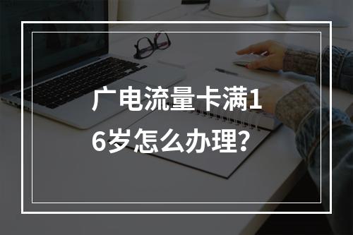 广电流量卡满16岁怎么办理？