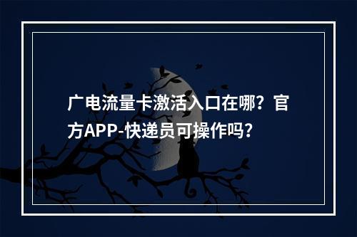 广电流量卡激活入口在哪？官方APP-快递员可操作吗？