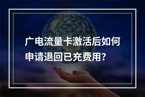 广电流量卡激活后如何申请退回已充费用？