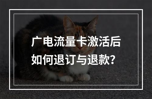 广电流量卡激活后如何退订与退款？