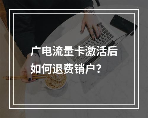 广电流量卡激活后如何退费销户？