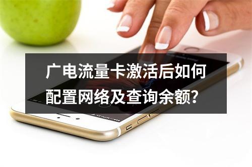 广电流量卡激活后如何配置网络及查询余额？