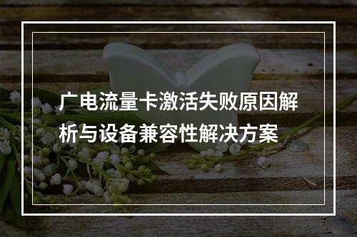 广电流量卡激活失败原因解析与设备兼容性解决方案