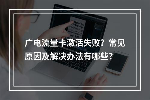 广电流量卡激活失败？常见原因及解决办法有哪些？