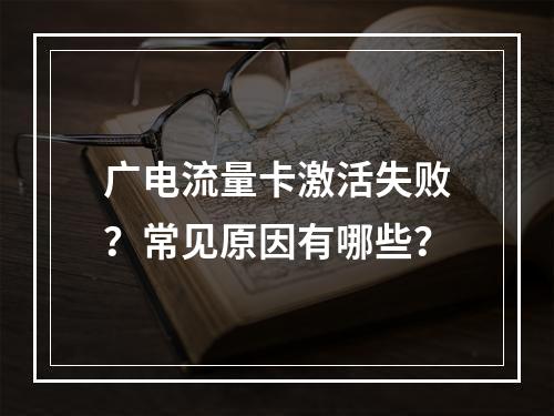 广电流量卡激活失败？常见原因有哪些？