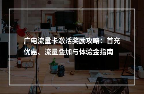 广电流量卡激活奖励攻略：首充优惠、流量叠加与体验金指南