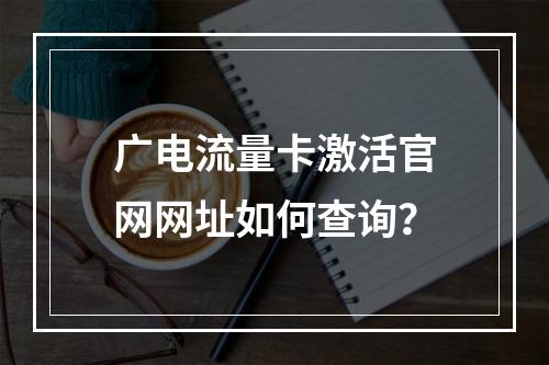 广电流量卡激活官网网址如何查询？