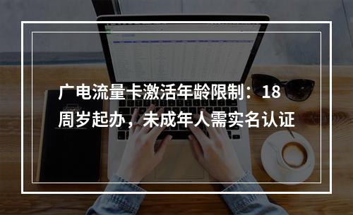 广电流量卡激活年龄限制：18周岁起办，未成年人需实名认证