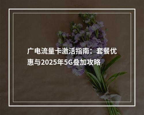 广电流量卡激活指南：套餐优惠与2025年5G叠加攻略