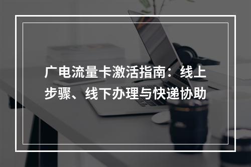 广电流量卡激活指南：线上步骤、线下办理与快递协助