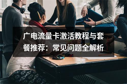 广电流量卡激活教程与套餐推荐：常见问题全解析