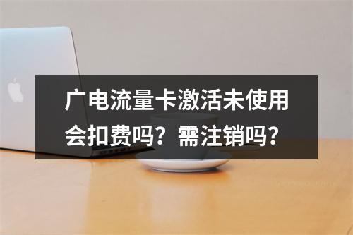 广电流量卡激活未使用会扣费吗？需注销吗？