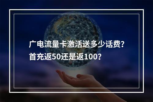 广电流量卡激活送多少话费？首充返50还是返100？