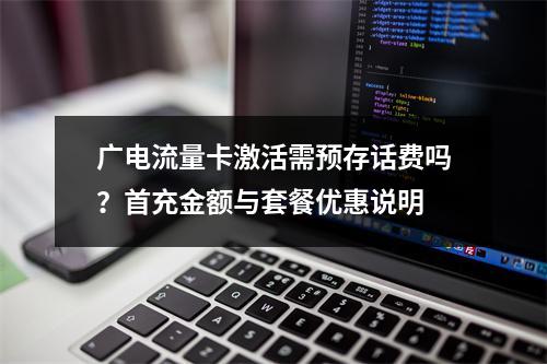 广电流量卡激活需预存话费吗？首充金额与套餐优惠说明