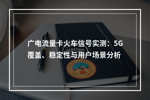 广电流量卡火车信号实测：5G覆盖、稳定性与用户场景分析