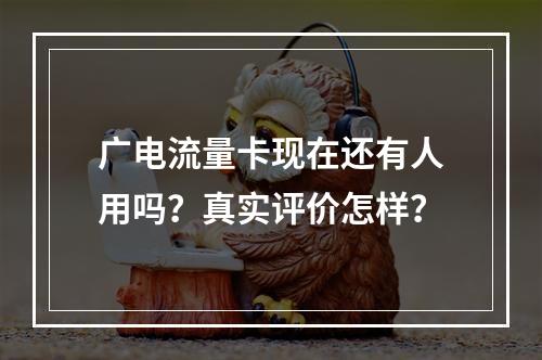 广电流量卡现在还有人用吗？真实评价怎样？