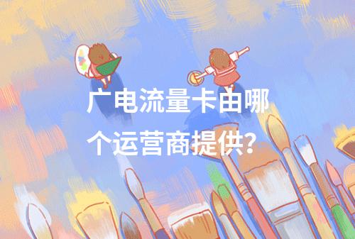 广电流量卡由哪个运营商提供？