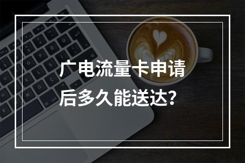 广电流量卡申请后多久能送达？