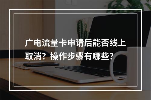广电流量卡申请后能否线上取消？操作步骤有哪些？