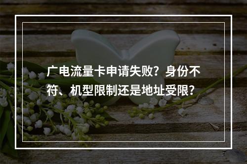 广电流量卡申请失败？身份不符、机型限制还是地址受限？