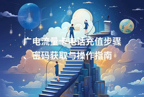 广电流量卡电话充值步骤、密码获取与操作指南