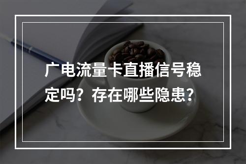 广电流量卡直播信号稳定吗？存在哪些隐患？
