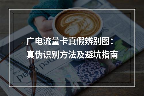 广电流量卡真假辨别图：真伪识别方法及避坑指南