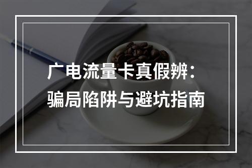 广电流量卡真假辨：骗局陷阱与避坑指南
