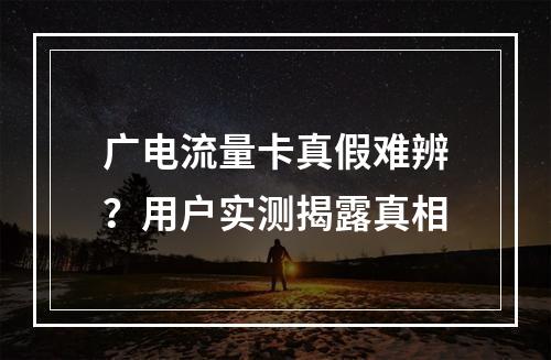 广电流量卡真假难辨？用户实测揭露真相