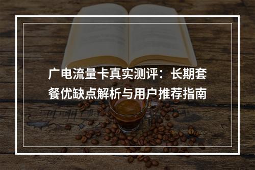广电流量卡真实测评：长期套餐优缺点解析与用户推荐指南