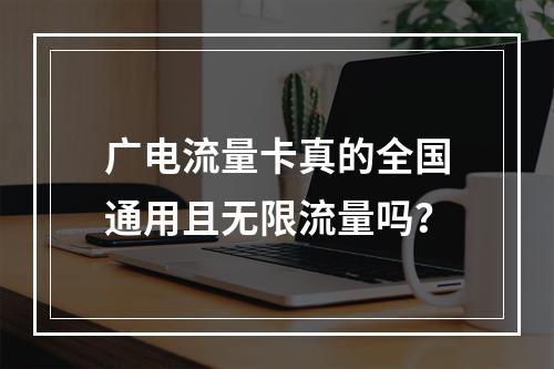 广电流量卡真的全国通用且无限流量吗？