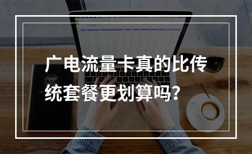 广电流量卡真的比传统套餐更划算吗？