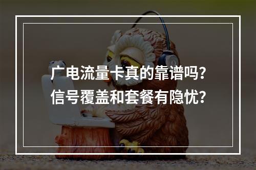 广电流量卡真的靠谱吗？信号覆盖和套餐有隐忧？
