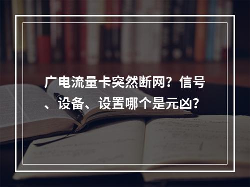 广电流量卡突然断网？信号、设备、设置哪个是元凶？