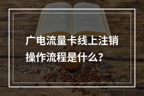 广电流量卡线上注销操作流程是什么？